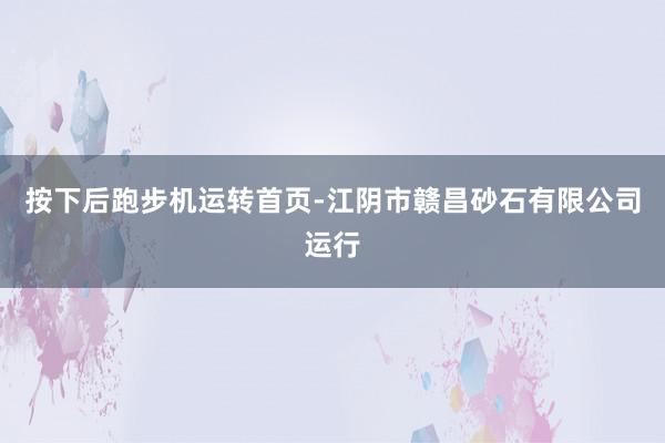 按下后跑步机运转首页-江阴市赣昌砂石有限公司运行