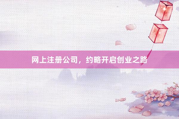 网上注册公司，约略开启创业之路
