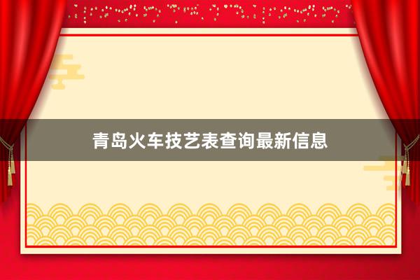 青岛火车技艺表查询最新信息