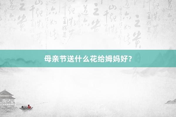 母亲节送什么花给姆妈好？