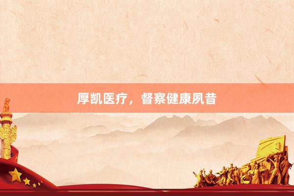 厚凯医疗，督察健康夙昔