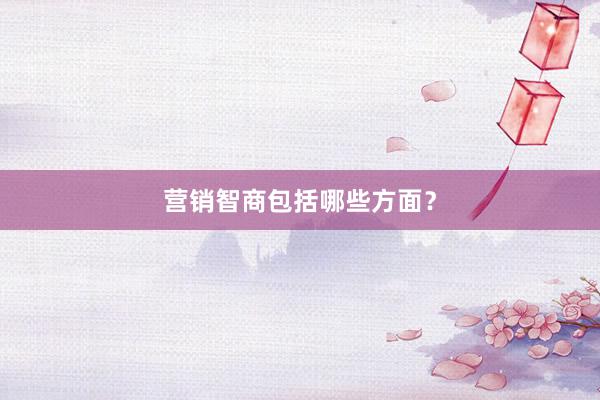 营销智商包括哪些方面？